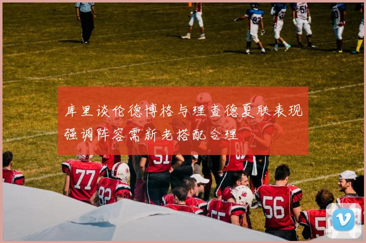 库里谈伦德博格与理查德夏联表现强调阵容需新老搭配合理