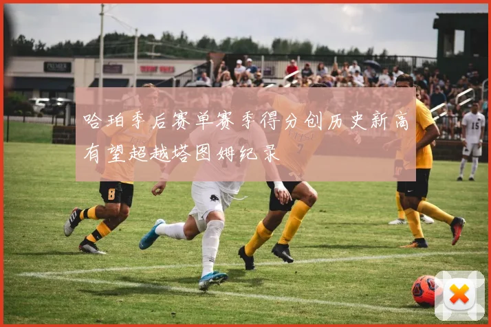 哈珀季后赛单赛季得分创历史新高有望超越塔图姆纪录