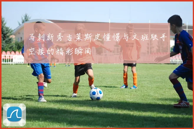 马刺新秀吉莱斯皮憧憬与文班联手空接的精彩瞬间
