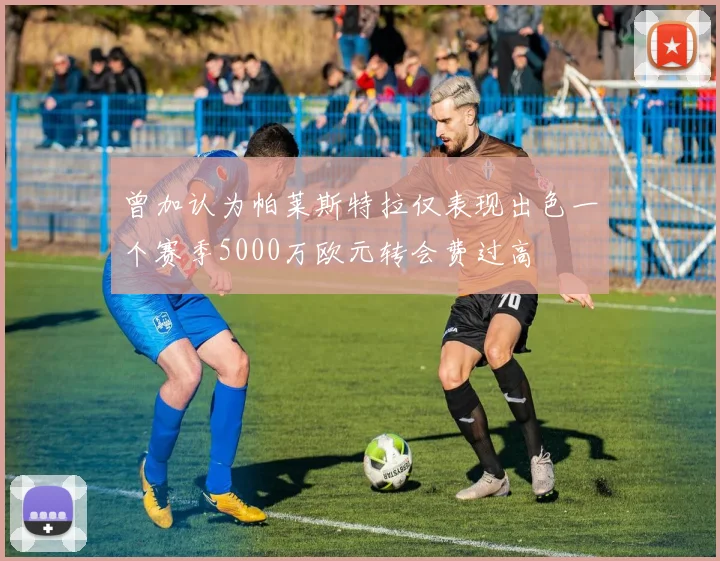 曾加认为帕莱斯特拉仅表现出色一个赛季5000万欧元转会费过高