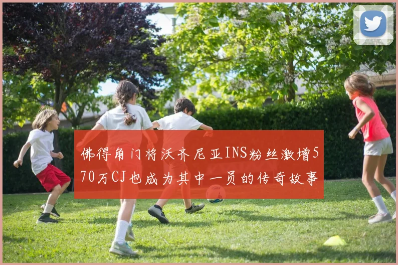 佛得角门将沃齐尼亚INS粉丝激增570万CJ也成为其中一员的传奇故事