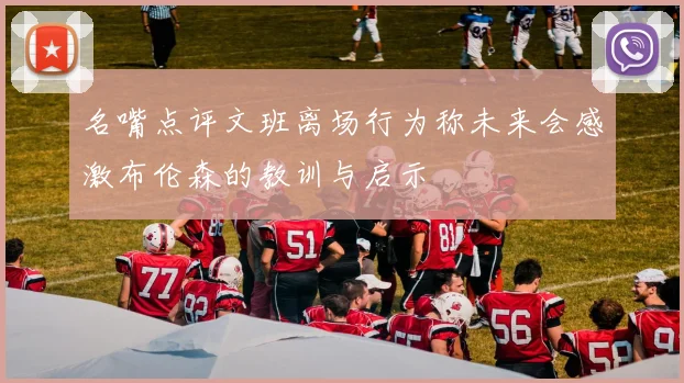 名嘴点评文班离场行为称未来会感激布伦森的教训与启示