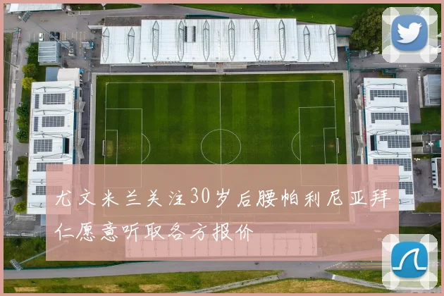 尤文米兰关注30岁后腰帕利尼亚拜仁愿意听取各方报价
