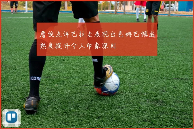 詹俊点评巴拉圭表现出色姆巴佩成熟度提升令人印象深刻