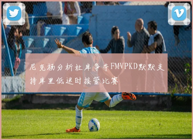 尼克杨分析杜库争夺FMVPKD默默支持库里低迷时接管比赛